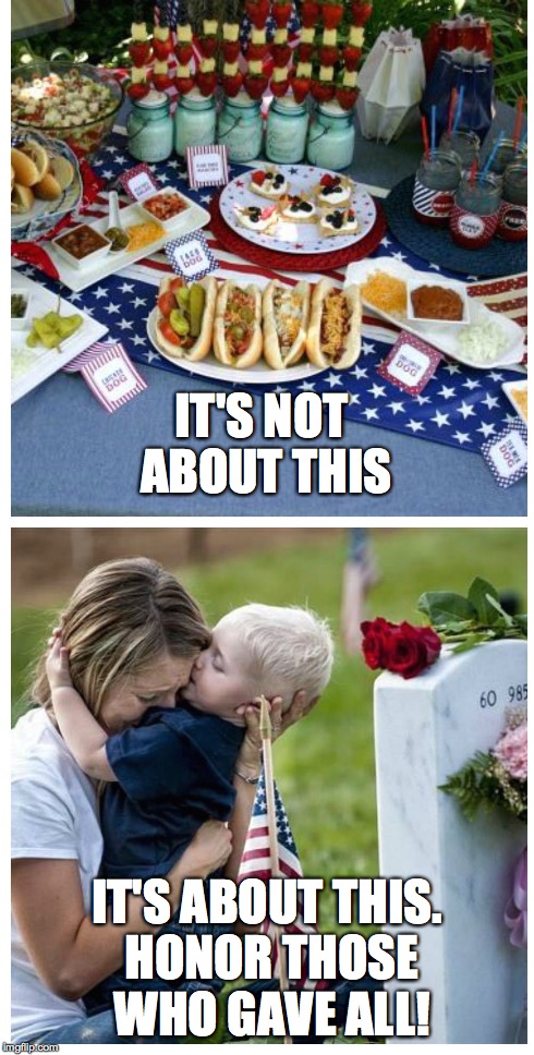 Memorial Day is about honoring our fallen Heroes!   | IT'S NOT ABOUT THIS IT'S ABOUT THIS. HONOR THOSE WHO GAVE ALL! | image tagged in memorial day | made w/ Imgflip meme maker