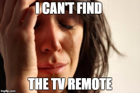 First World Problems Meme | I CAN'T FIND THE TV REMOTE | image tagged in memes,first world problems | made w/ Imgflip meme maker