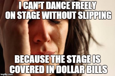 First World Problems | I CAN'T DANCE FREELY ON STAGE WITHOUT SLIPPING BECAUSE THE STAGE IS COVERED IN DOLLAR BILLS | image tagged in memes,first world problems,AdviceAnimals | made w/ Imgflip meme maker