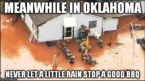 MEANWHILE IN OKLAHOMA NEVER LET A LITTLE RAIN STOP A GOOD BBQ | image tagged in oklahoma flood | made w/ Imgflip meme maker