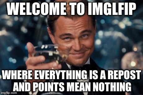 Leonardo Dicaprio Cheers | WELCOME TO IMGLFIP WHERE EVERYTHING IS A REPOST AND POINTS MEAN NOTHING | image tagged in memes,leonardo dicaprio cheers | made w/ Imgflip meme maker