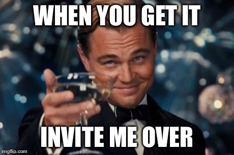 Leonardo Dicaprio Cheers Meme | WHEN YOU GET IT INVITE ME OVER | image tagged in memes,leonardo dicaprio cheers | made w/ Imgflip meme maker