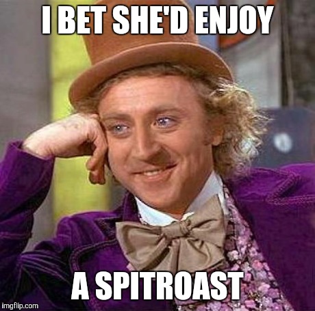 Creepy Condescending Wonka Meme | I BET SHE'D ENJOY A SPITROAST | image tagged in memes,creepy condescending wonka | made w/ Imgflip meme maker