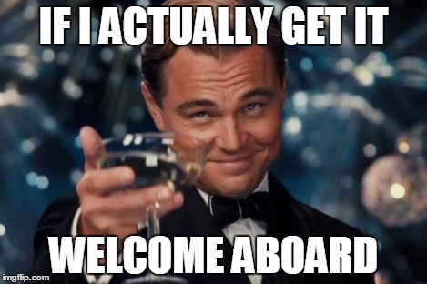 Leonardo Dicaprio Cheers Meme | IF I ACTUALLY GET IT WELCOME ABOARD | image tagged in memes,leonardo dicaprio cheers | made w/ Imgflip meme maker