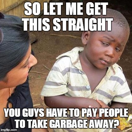 Third World Skeptical Kid Meme | SO LET ME GET THIS STRAIGHT YOU GUYS HAVE TO PAY PEOPLE TO TAKE GARBAGE AWAY? | image tagged in memes,third world skeptical kid | made w/ Imgflip meme maker