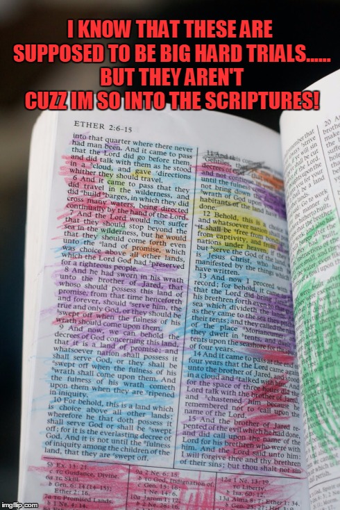 I KNOW THAT THESE ARE SUPPOSED TO BE BIG HARD TRIALS...... BUT THEY AREN'T CUZZ IM SO INTO THE SCRIPTURES! | image tagged in book of mormon | made w/ Imgflip meme maker