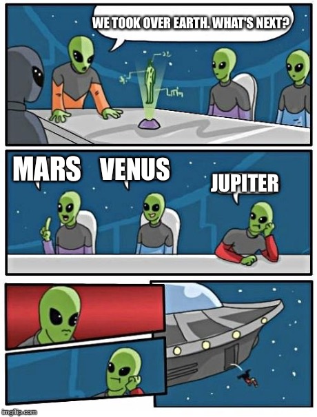 Alien Meeting Suggestion | WE TOOK OVER EARTH. WHAT'S NEXT? MARS VENUS JUPITER | image tagged in memes,alien meeting suggestion | made w/ Imgflip meme maker