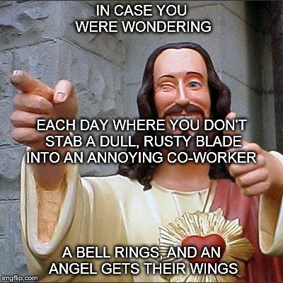 Buddy Christ Meme | IN CASE YOU WERE WONDERING A BELL RINGS, AND AN ANGEL GETS THEIR WINGS EACH DAY WHERE YOU DON'T STAB A DULL, RUSTY BLADE INTO AN ANNOYING CO | image tagged in memes,buddy christ | made w/ Imgflip meme maker