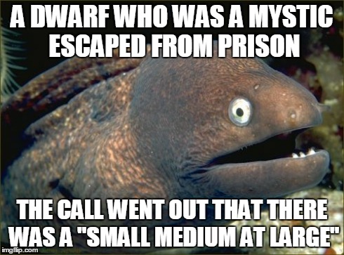 Bad Joke Eel Meme | A DWARF WHO WAS A MYSTIC ESCAPED FROM PRISON THE CALL WENT OUT THAT THERE WAS A "SMALL MEDIUM AT LARGE" | image tagged in memes,bad joke eel | made w/ Imgflip meme maker