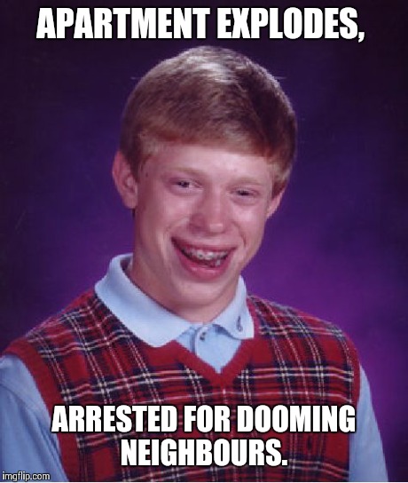 Bad Luck Brian Meme | APARTMENT EXPLODES, ARRESTED FOR DOOMING NEIGHBOURS. | image tagged in memes,bad luck brian | made w/ Imgflip meme maker