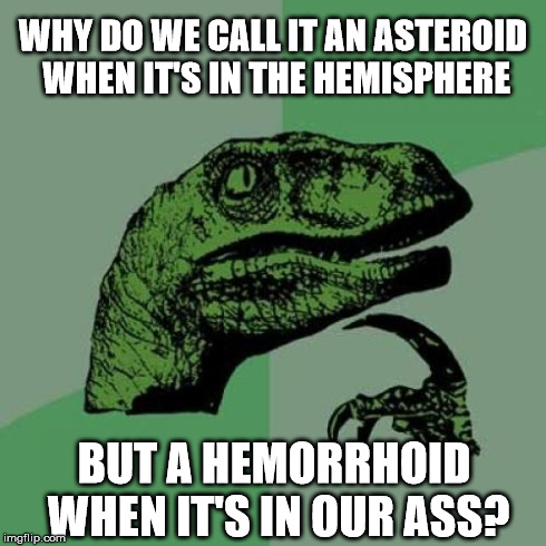Philosoraptor | WHY DO WE CALL IT AN ASTEROID WHEN IT'S IN THE HEMISPHERE BUT A HEMORRHOID WHEN IT'S IN OUR ASS? | image tagged in memes,philosoraptor | made w/ Imgflip meme maker