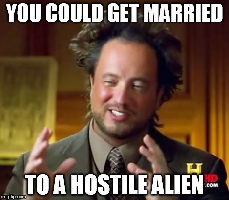 Ancient Aliens Meme | YOU COULD GET MARRIED TO A HOSTILE ALIEN | image tagged in memes,ancient aliens | made w/ Imgflip meme maker