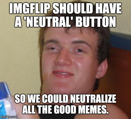 Should we?  | IMGFLIP SHOULD HAVE A 'NEUTRAL' BUTTON SO WE COULD NEUTRALIZE ALL THE GOOD MEMES. | image tagged in memes,10 guy | made w/ Imgflip meme maker