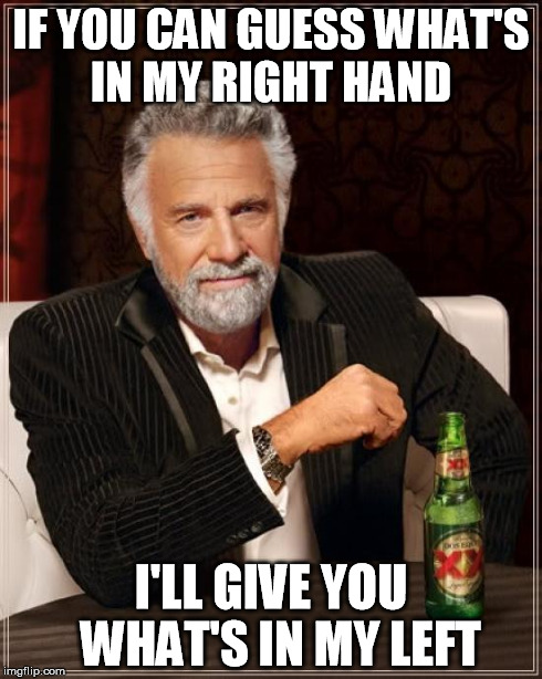 The Most Interesting Man In The World | IF YOU CAN GUESS WHAT'S IN MY RIGHT HAND I'LL GIVE YOU  WHAT'S IN MY LEFT | image tagged in memes,the most interesting man in the world | made w/ Imgflip meme maker