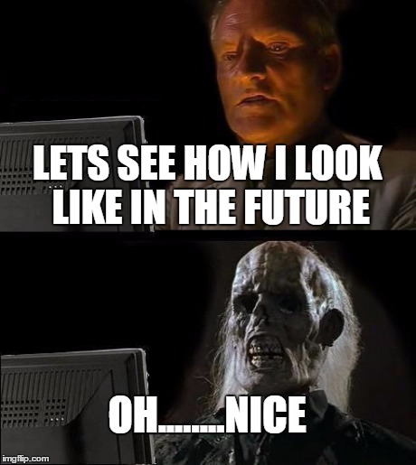 I'll Just Wait Here | LETS SEE HOW I LOOK LIKE IN THE FUTURE OH........NICE | image tagged in memes,ill just wait here | made w/ Imgflip meme maker