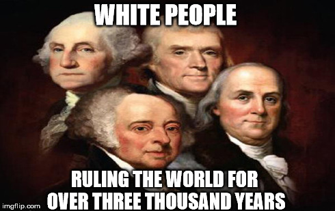 WHITE PEOPLE RULING THE WORLD FOR OVER THREE THOUSAND YEARS | image tagged in white people | made w/ Imgflip meme maker