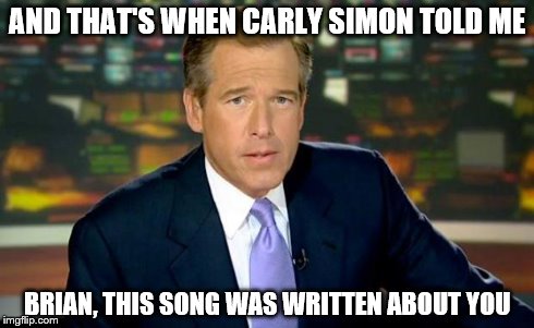 Brian Williams Was There | AND THAT'S WHEN CARLY SIMON TOLD ME BRIAN, THIS SONG WAS WRITTEN ABOUT YOU | image tagged in memes,brian williams was there | made w/ Imgflip meme maker