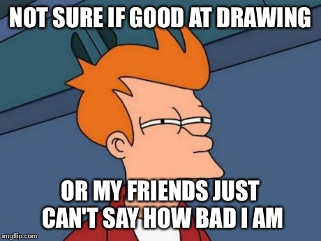 Futurama Fry | NOT SURE IF GOOD AT DRAWING OR MY FRIENDS JUST CAN'T SAY HOW BAD I AM | image tagged in memes,futurama fry | made w/ Imgflip meme maker