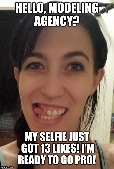 Yikes!  | HELLO, MODELING AGENCY? MY SELFIE JUST GOT 13 LIKES! I'M READY TO GO PRO! | image tagged in fuqterror,scumbag,that face you make when,ugly,dislike | made w/ Imgflip meme maker