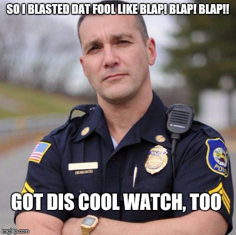 SO I BLASTED DAT FOOL LIKE BLAP! BLAP! BLAP!! GOT DIS COOL WATCH, TOO | image tagged in scumbag american police officer | made w/ Imgflip meme maker