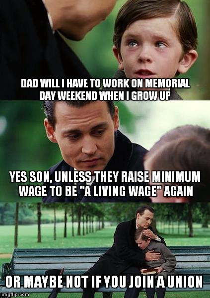 Finding Neverland Meme | DAD WILL I HAVE TO WORK ON MEMORIAL DAY WEEKEND WHEN I GROW UP YES SON, UNLESS THEY RAISE MINIMUM WAGE TO BE "A LIVING WAGE" AGAIN OR MAYBE  | image tagged in memes,finding neverland | made w/ Imgflip meme maker