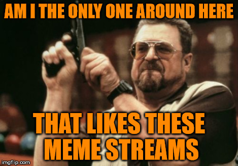 Y U NO MEME STREAM | AM I THE ONLY ONE AROUND HERE THAT LIKES THESE MEME STREAMS | image tagged in memes,am i the only one around here,meme stream,stream,meme streams | made w/ Imgflip meme maker