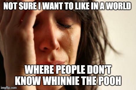 First World Problems Meme | NOT SURE I WANT TO LIKE IN A WORLD WHERE PEOPLE DON'T KNOW WHINNIE THE POOH | image tagged in memes,first world problems | made w/ Imgflip meme maker