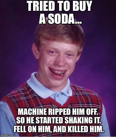 Poor Brian...CRUNCH! | TRIED TO BUY A SODA... MACHINE RIPPED HIM OFF. SO HE STARTED SHAKING IT. FELL ON HIM, AND KILLED HIM. | image tagged in bad luck brian,soda,death,hilarious,funny memes | made w/ Imgflip meme maker