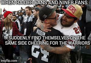 When Raider and Niner fans unite for the Warrior games | WHEN RAIDER FANS AND NINER FANS SUDDENLY FIND THEMSELVES ON THE SAME SIDE CHEERING FOR THE WARRIORS | image tagged in raiders niners,golden state warriors,sports,nba,nfl | made w/ Imgflip meme maker