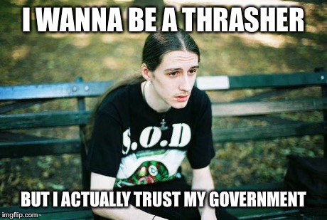 Metalhead | I WANNA BE A THRASHER BUT I ACTUALLY TRUST MY GOVERNMENT | image tagged in metalhead,MetalMemes | made w/ Imgflip meme maker
