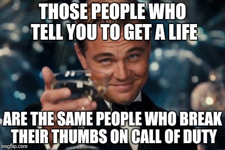 Leonardo Dicaprio Cheers Meme | THOSE PEOPLE WHO TELL YOU TO GET A LIFE ARE THE SAME PEOPLE WHO BREAK THEIR THUMBS ON CALL OF DUTY | image tagged in memes,leonardo dicaprio cheers | made w/ Imgflip meme maker