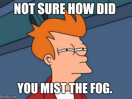 Futurama Fry Meme | NOT SURE HOW DID YOU MIST THE FOG. | image tagged in memes,futurama fry | made w/ Imgflip meme maker