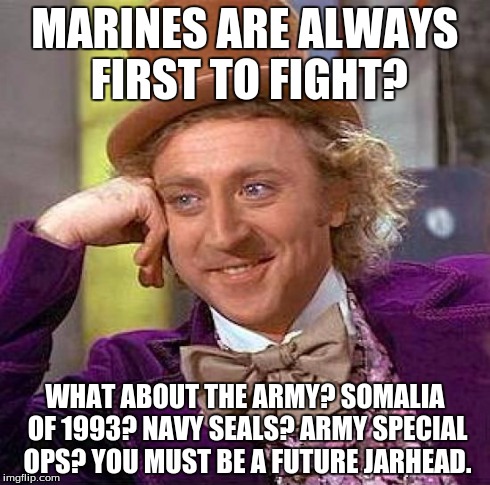 Creepy Condescending Wonka | MARINES ARE ALWAYS FIRST TO FIGHT? WHAT ABOUT THE ARMY? SOMALIA OF 1993? NAVY SEALS? ARMY SPECIAL OPS? YOU MUST BE A FUTURE JARHEAD. | image tagged in memes,creepy condescending wonka | made w/ Imgflip meme maker