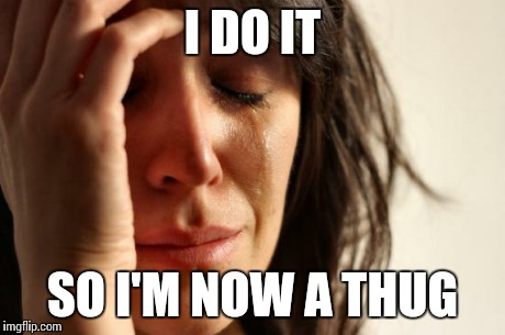 First World Problems Meme | I DO IT SO I'M NOW A THUG | image tagged in memes,first world problems | made w/ Imgflip meme maker