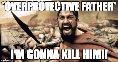 Sparta Leonidas | *OVERPROTECTIVE FATHER* I'M GONNA KILL HIM!! | image tagged in memes,sparta leonidas | made w/ Imgflip meme maker