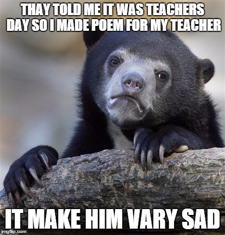 Confession Bear Meme | THAY TOLD ME IT WAS TEACHERS DAY SO I MADE POEM FOR MY TEACHER IT MAKE HIM VARY SAD | image tagged in memes,confession bear | made w/ Imgflip meme maker