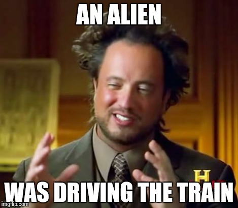 Ancient Aliens Meme | AN ALIEN WAS DRIVING THE TRAIN | image tagged in memes,ancient aliens | made w/ Imgflip meme maker
