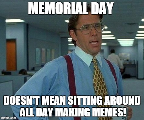 That Would Be Great Meme | MEMORIAL DAY DOESN'T MEAN SITTING AROUND ALL DAY MAKING MEMES! | image tagged in memes,that would be great | made w/ Imgflip meme maker