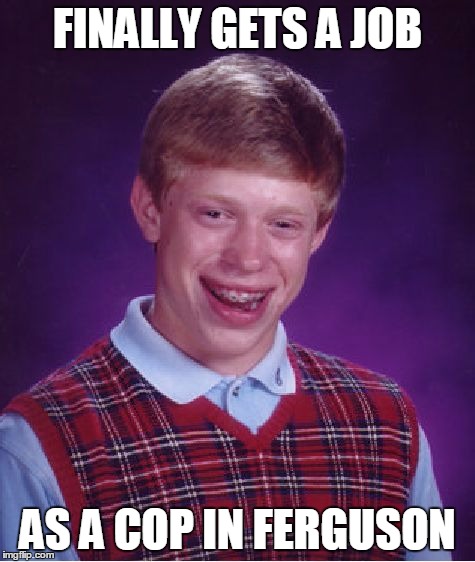 Bad Luck Brian Meme | FINALLY GETS A JOB AS A COP IN FERGUSON | image tagged in memes,bad luck brian | made w/ Imgflip meme maker