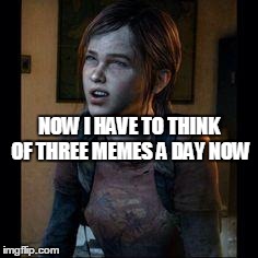 Work | NOW I HAVE TO THINK OF THREE MEMES A DAY NOW | image tagged in ellie thinking | made w/ Imgflip meme maker