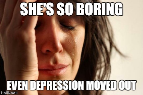 First World Problems | SHE'S SO BORING EVEN DEPRESSION MOVED OUT | image tagged in memes,first world problems | made w/ Imgflip meme maker