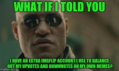 Matrix Morpheus | WHAT IF I TOLD YOU I HAVE AN EXTRA IMGFLIP ACCOUNT I USE TO BALANCE OUT MY UPVOTES AND DOWNVOTES ON MY OWN MEMES? | image tagged in memes,matrix morpheus | made w/ Imgflip meme maker