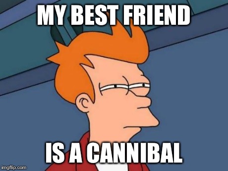 Futurama Fry Meme | MY BEST FRIEND IS A CANNIBAL | image tagged in memes,futurama fry | made w/ Imgflip meme maker