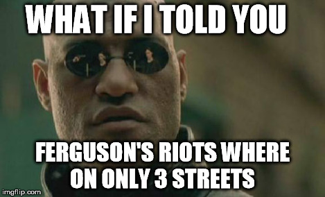 Matrix Morpheus Meme | WHAT IF I TOLD YOU FERGUSON'S RIOTS WHERE ON ONLY 3 STREETS | image tagged in memes,matrix morpheus | made w/ Imgflip meme maker