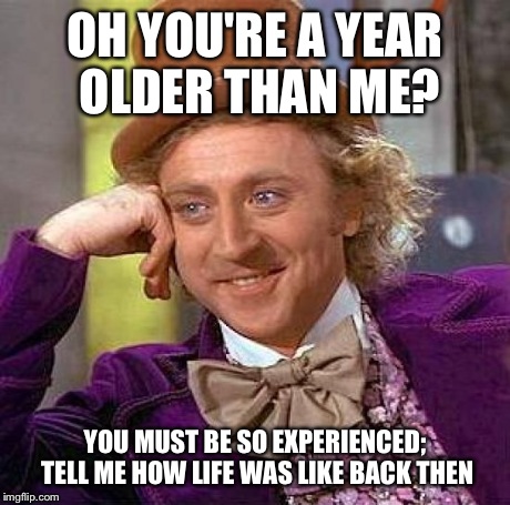 Creepy Condescending Wonka | OH YOU'RE A YEAR OLDER THAN ME? YOU MUST BE SO EXPERIENCED; TELL ME HOW LIFE WAS LIKE BACK THEN | image tagged in memes,creepy condescending wonka | made w/ Imgflip meme maker