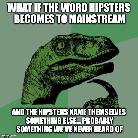 Philosoraptor Meme | WHAT IF THE WORD HIPSTERS BECOMES TO MAINSTREAM AND THE HIPSTERS NAME THEMSELVES SOMETHING ELSE... PROBABLY SOMETHING WE'VE NEVER HEARD OF | image tagged in memes,philosoraptor | made w/ Imgflip meme maker