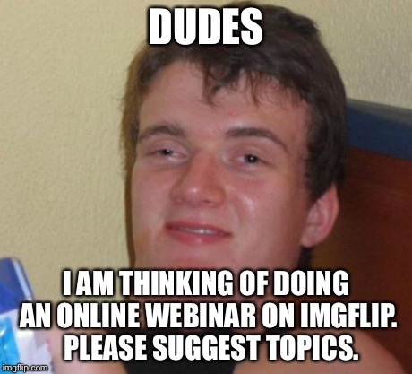 10 Guy Meme | DUDES I AM THINKING OF DOING AN ONLINE WEBINAR ON IMGFLIP.  PLEASE SUGGEST TOPICS. | image tagged in memes,10 guy | made w/ Imgflip meme maker