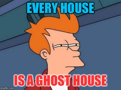 Futurama Fry Meme | EVERY HOUSE IS A GHOST HOUSE | image tagged in memes,futurama fry | made w/ Imgflip meme maker