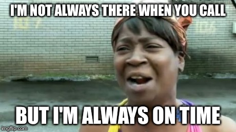 Ain't Nobody Got Time For That Meme | I'M NOT ALWAYS THERE WHEN YOU CALL BUT I'M ALWAYS ON TIME | image tagged in memes,aint nobody got time for that | made w/ Imgflip meme maker