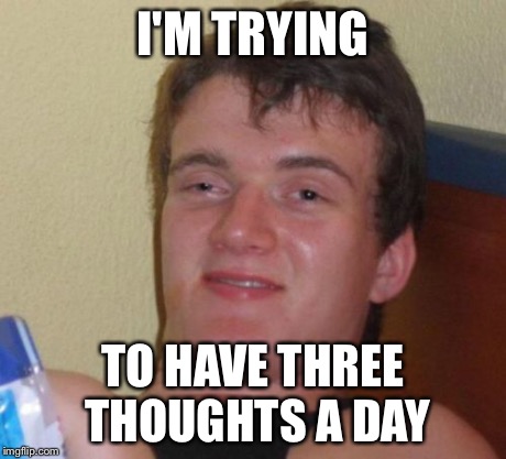 10 Guy Meme | I'M TRYING TO HAVE THREE THOUGHTS A DAY | image tagged in memes,10 guy | made w/ Imgflip meme maker